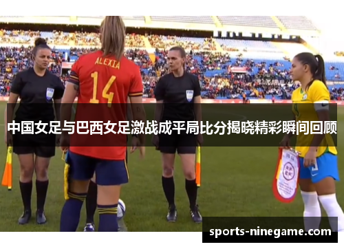 中国女足与巴西女足激战成平局比分揭晓精彩瞬间回顾 中国女足与巴西女足激战成平局比分揭晓精彩瞬间回顾