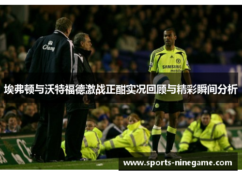 埃弗顿与沃特福德激战正酣实况回顾与精彩瞬间分析 埃弗顿与沃特福德激战正酣实况回顾与精彩瞬间分析