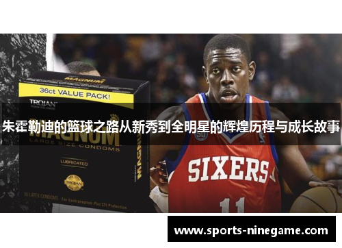 朱霍勒迪的篮球之路从新秀到全明星的辉煌历程与成长故事 朱霍勒迪的篮球之路从新秀到全明星的辉煌历程与成长故事
