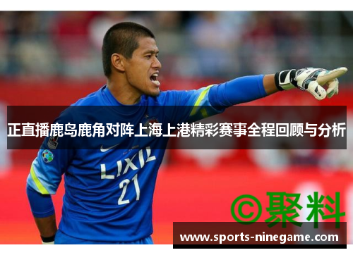 正直播鹿岛鹿角对阵上海上港精彩赛事全程回顾与分析 正直播鹿岛鹿角对阵上海上港精彩赛事全程回顾与分析