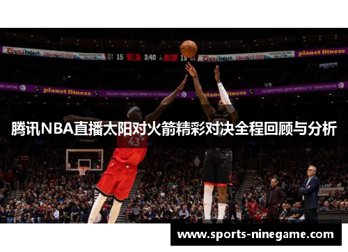 腾讯NBA直播太阳对火箭精彩对决全程回顾与分析