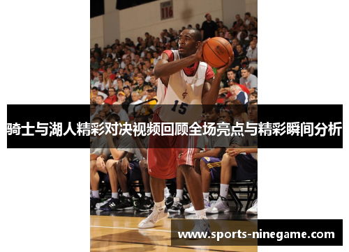 骑士与湖人精彩对决视频回顾全场亮点与精彩瞬间分析 骑士与湖人精彩对决视频回顾全场亮点与精彩瞬间分析
