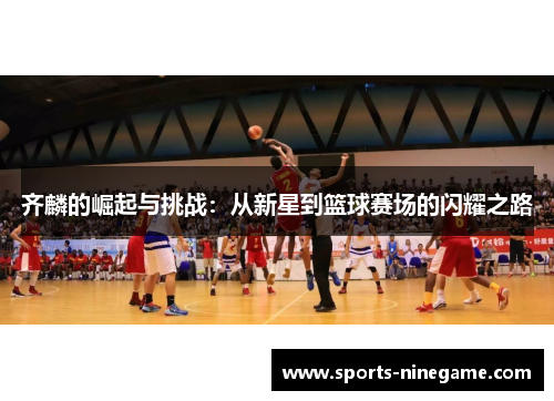 齐麟的崛起与挑战:从新星到篮球赛场的闪耀之路 齐麟的崛起与挑战:从新星到篮球赛场的闪耀之路