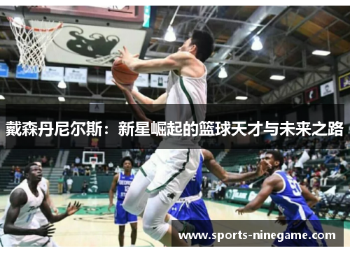 戴森丹尼尔斯:新星崛起的篮球天才与未来之路 戴森丹尼尔斯:新星崛起的篮球天才与未来之路
