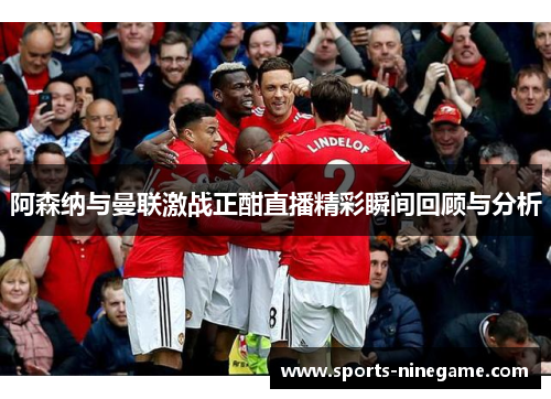 阿森纳与曼联激战正酣直播精彩瞬间回顾与分析 阿森纳与曼联激战正酣直播精彩瞬间回顾与分析