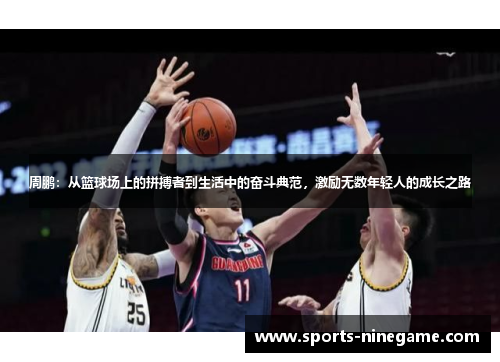 周鹏:从篮球场上的拼搏者到生活中的奋斗典范,激励无数年轻人的成长之路 周鹏:从篮球场上的拼搏者到生活中的奋斗典范,激励无数年轻人的成长之路